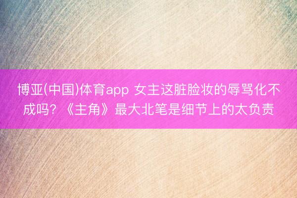 博亚(中国)体育app 女主这脏脸妆的辱骂化不成吗? 《主角》最大北笔是细节上的太负责