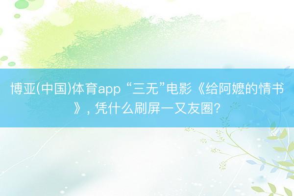 博亚(中国)体育app “三无”电影《给阿嬷的情书》, 凭什么刷屏一又友圈?