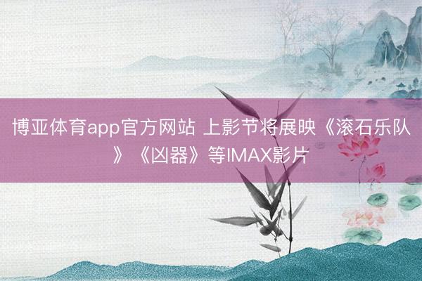 博亚体育app官方网站 上影节将展映《滚石乐队》《凶器》等IMAX影片