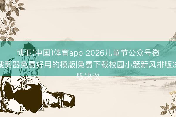 博亚(中国)体育app 2026儿童节公众号微信裁剪器免费好用的模版|免费下载校园小簇新风排版决议