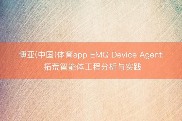 博亚(中国)体育app EMQ Device Agent: 拓荒智能体工程分析与实践