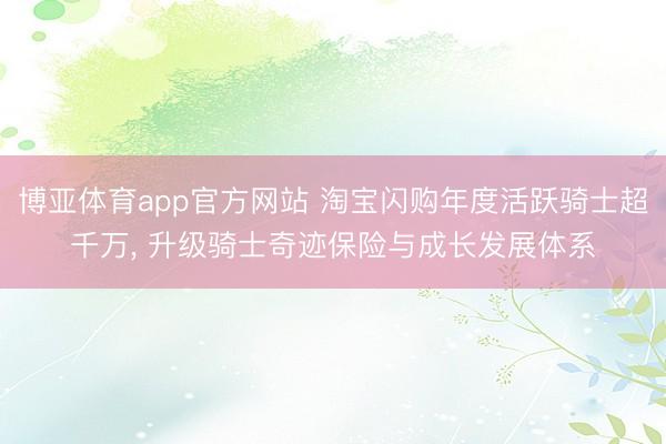 博亚体育app官方网站 淘宝闪购年度活跃骑士超千万， 升级骑士奇迹保险与成长发展体系