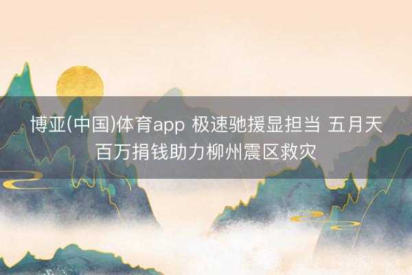 博亚(中国)体育app 极速驰援显担当 五月天百万捐钱助力柳州震区救灾
