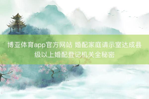 博亚体育app官方网站 婚配家庭请示室达成县级以上婚配登记机关全秘密