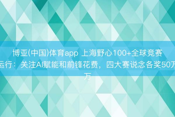 博亚(中国)体育app 上海野心100+全球竞赛运行:关注AI赋能和前锋花费,四大赛说念各奖50万