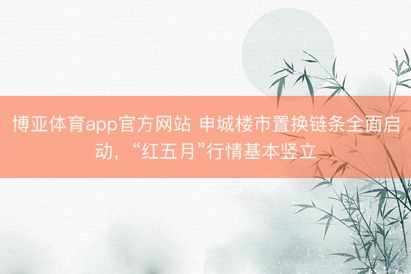 博亚体育app官方网站 申城楼市置换链条全面启动，“红五月”行情基本竖立