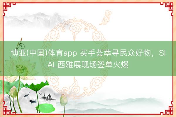 博亚(中国)体育app 买手荟萃寻民众好物，SIAL西雅展现场签单火爆