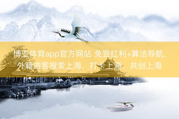 博亚体育app官方网站 免签红利+算法导航,外籍游客搜索上海、打卡上海、共创上海
