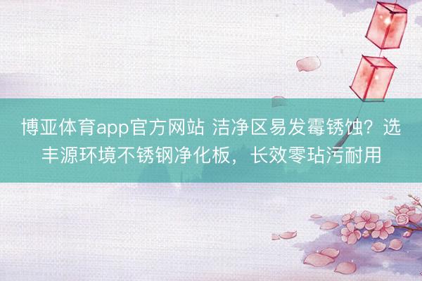 博亚体育app官方网站 洁净区易发霉锈蚀？选丰源环境不锈钢净化板，长效零玷污耐用
