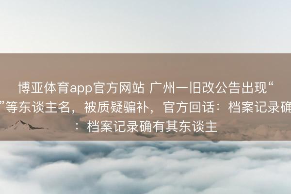 博亚体育app官方网站 广州一旧改公告出现“黄三、李四”等东谈主名，被质疑骗补，官方回话：档案记录确有其东谈主