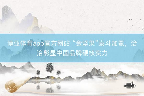 博亚体育app官方网站 “金坚果”泰斗加冕,洽洽彰显中国品牌硬核实力