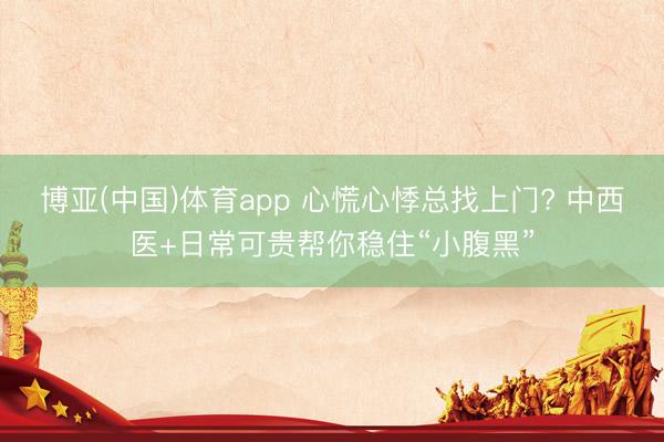 博亚(中国)体育app 心慌心悸总找上门? 中西医+日常可贵帮你稳住“小腹黑”