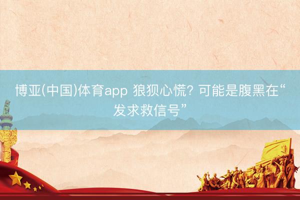 博亚(中国)体育app 狼狈心慌? 可能是腹黑在“发求救信号”
