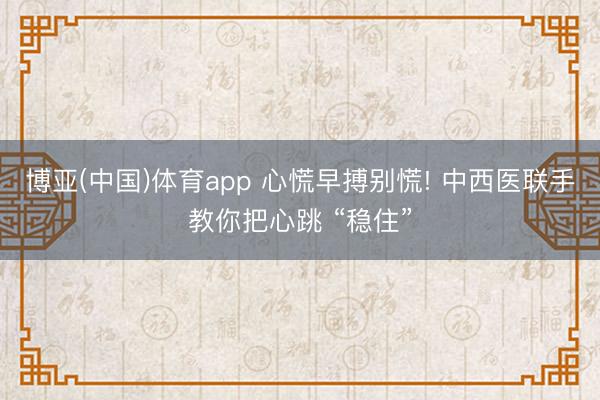 博亚(中国)体育app 心慌早搏别慌! 中西医联手教你把心跳 “稳住”