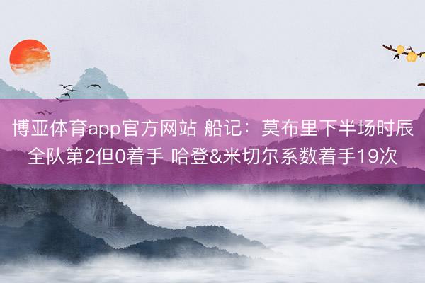 博亚体育app官方网站 船记：莫布里下半场时辰全队第2但0着手 哈登&米切尔系数着手19次