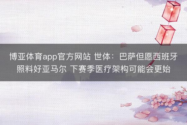 博亚体育app官方网站 世体:巴萨但愿西班牙照料好亚马尔 下赛季医疗架构可能会更始