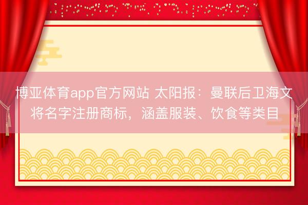 博亚体育app官方网站 太阳报：曼联后卫海文将名字注册商标，涵盖服装、饮食等类目
