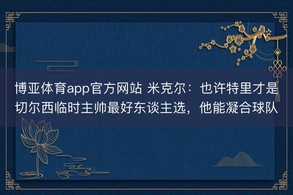 博亚体育app官方网站 米克尔：也许特里才是切尔西临时主帅最好东谈主选，他能凝合球队