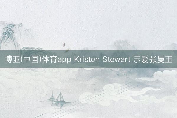 博亚(中国)体育app Kristen Stewart 示爱张曼玉