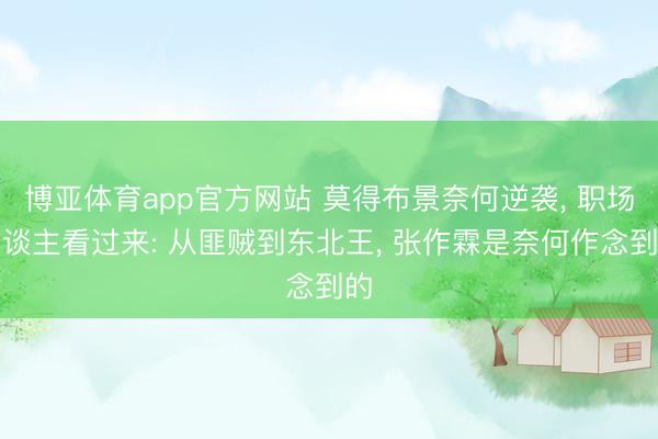 博亚体育app官方网站 莫得布景奈何逆袭， 职场东谈主看过来: 从匪贼到东北王， 张作霖是奈何作念到的