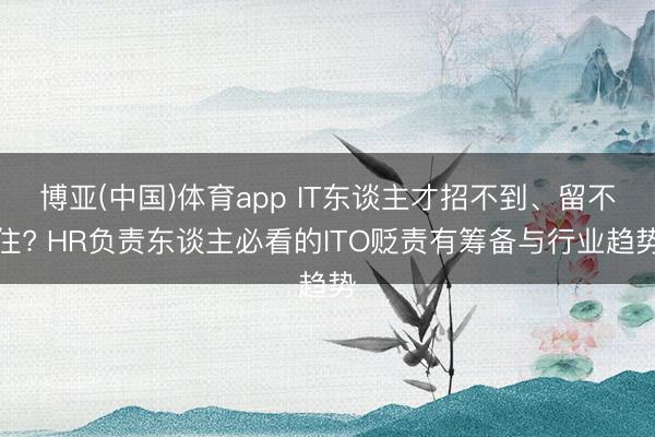 博亚(中国)体育app IT东谈主才招不到、留不住? HR负责东谈主必看的ITO贬责有筹备与行业趋势