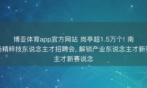 博亚体育app官方网站 岗亭超1.5万个! 南粤这场精粹技东说念主才招聘会， 解锁产业东说念主才新赛说念
