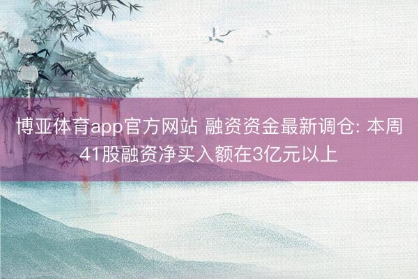 博亚体育app官方网站 融资资金最新调仓: 本周41股融资净买入额在3亿元以上