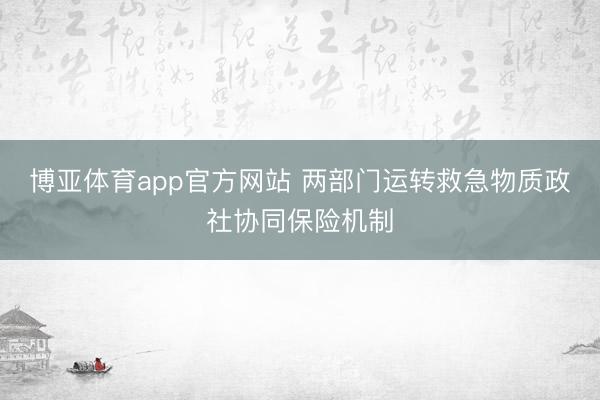 博亚体育app官方网站 两部门运转救急物质政社协同保险机制