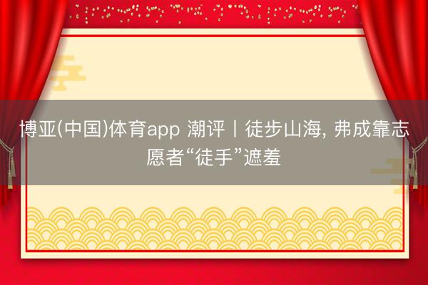博亚(中国)体育app 潮评丨徒步山海， 弗成靠志愿者“徒手”遮羞