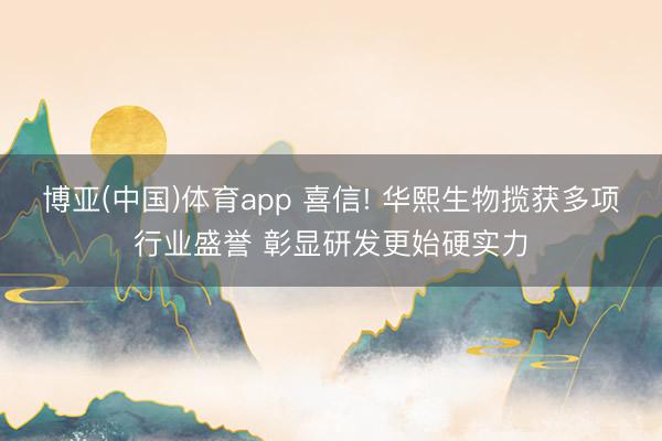 博亚(中国)体育app 喜信! 华熙生物揽获多项行业盛誉 彰显研发更始硬实力