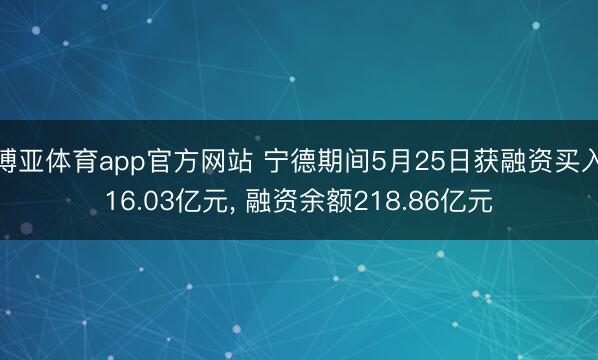 博亚体育app官方网站 宁德期间5月25日获融资买入16.03亿元， 融资余额218.86亿元