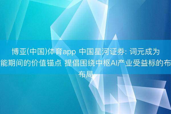 博亚(中国)体育app 中国星河证券: 词元成为智能期间的价值锚点 提倡围绕中枢AI产业受益标的布局