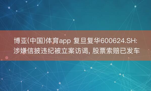 博亚(中国)体育app 复旦复华600624.SH: 涉嫌信披违纪被立案访谒， 股票索赔已发车