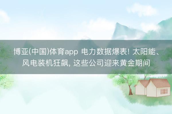 博亚(中国)体育app 电力数据爆表! 太阳能、风电装机狂飙， 这些公司迎来黄金期间