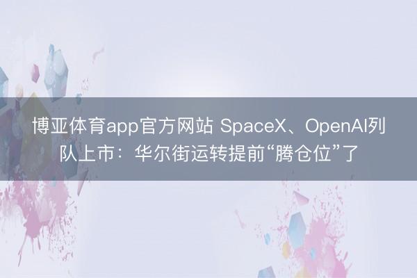 博亚体育app官方网站 SpaceX、OpenAI列队上市：华尔街运转提前“腾仓位”了