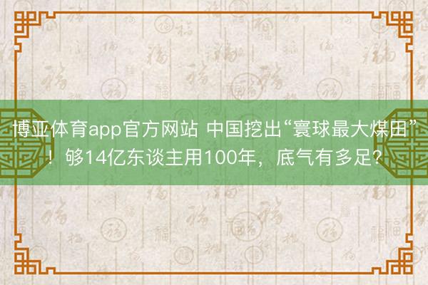 博亚体育app官方网站 中国挖出“寰球最大煤田”!够14亿东谈主用100年,底气有多足?