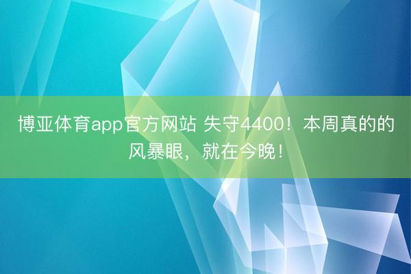 博亚体育app官方网站 失守4400！本周真的的风暴眼，就在今晚！