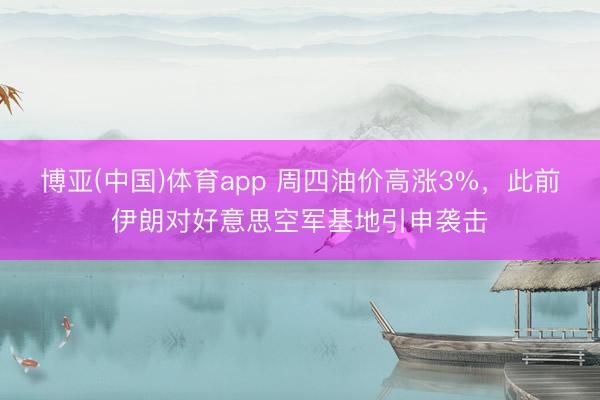 博亚(中国)体育app 周四油价高涨3%，此前伊朗对好意思空军基地引申袭击