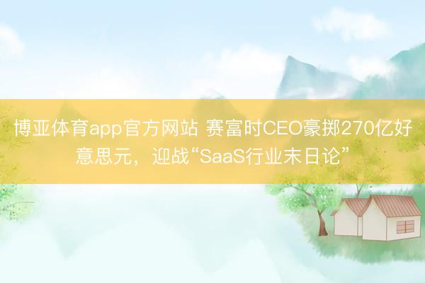 博亚体育app官方网站 赛富时CEO豪掷270亿好意思元，迎战“SaaS行业末日论”