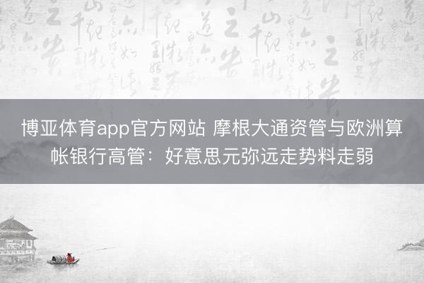 博亚体育app官方网站 摩根大通资管与欧洲算帐银行高管：好意思元弥远走势料走弱