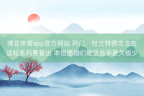 博亚体育app官方网站 阿门：杜兰特很念念在这轮系列赛复出 本但愿咱们能坚合手更久极少