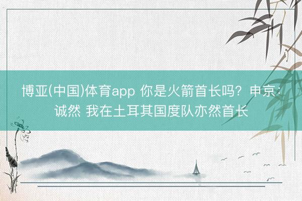 博亚(中国)体育app 你是火箭首长吗？申京：诚然 我在土耳其国度队亦然首长