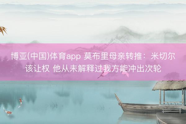 博亚(中国)体育app 莫布里母亲转推：米切尔该让权 他从未解释过我方能冲出次轮