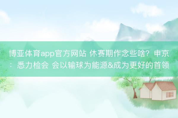 博亚体育app官方网站 休赛期作念些啥？申京：悉力检会 会以输球为能源&成为更好的首领