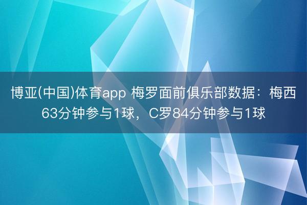博亚(中国)体育app 梅罗面前俱乐部数据：梅西63分钟参与1球，C罗84分钟参与1球