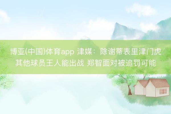 博亚(中国)体育app 津媒：除谢蒂表里津门虎其他球员王人能出战 郑智面对被追罚可能