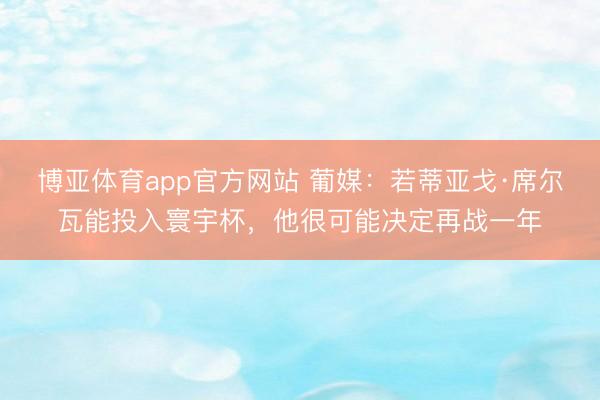 博亚体育app官方网站 葡媒：若蒂亚戈·席尔瓦能投入寰宇杯，他很可能决定再战一年