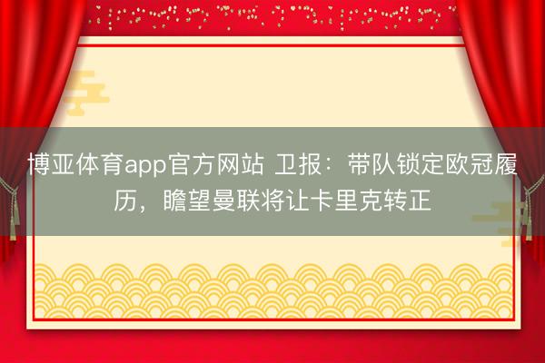 博亚体育app官方网站 卫报：带队锁定欧冠履历，瞻望曼联将让卡里克转正