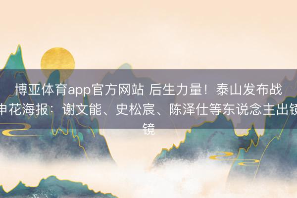 博亚体育app官方网站 后生力量!泰山发布战申花海报:谢文能、史松宸、陈泽仕等东说念主出镜
