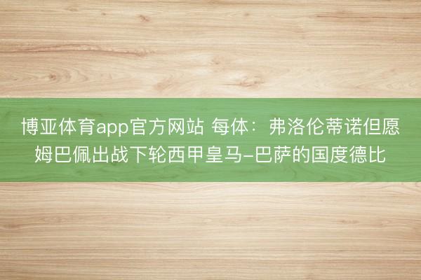 博亚体育app官方网站 每体：弗洛伦蒂诺但愿姆巴佩出战下轮西甲皇马-巴萨的国度德比